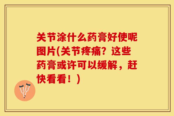 关节涂什么药膏好使呢图片(关节疼痛？这些药膏或许可以缓解，赶快看看！)