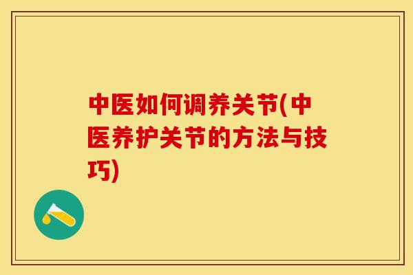 中医如何调养关节(中医养护关节的方法与技巧) 中医如何调养关节(中医养护关节的方法与技巧)