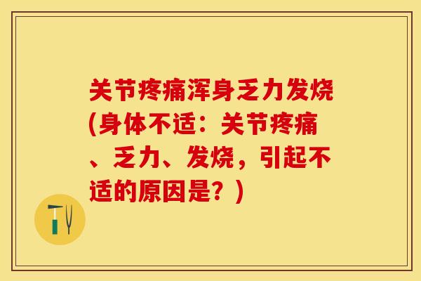 关节疼痛浑身乏力发烧(身体不适：关节疼痛、乏力、发烧，引起不适的原因是？)