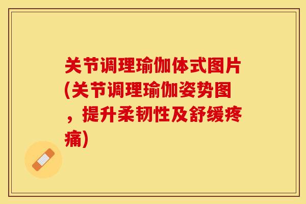 关节调理瑜伽体式图片(关节调理瑜伽姿势图，提升柔韧性及舒缓疼痛)