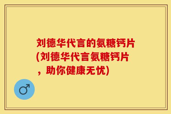 刘德华代言的氨糖钙片(刘德华代言氨糖钙片,助你健康无忧) 刘德华代言的氨糖钙片(刘德华代言氨糖钙片,助你健康无忧)