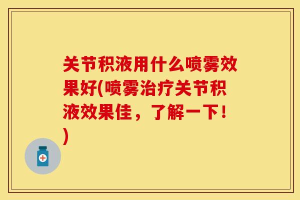 关节积液用什么喷雾效果好(喷雾治疗关节积液效果佳，了解一下！)