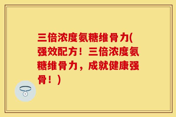 三倍浓度氨糖维骨力(强效配方！三倍浓度氨糖维骨力，成就健康强骨！)