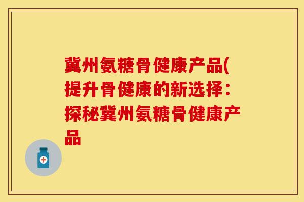冀州氨糖骨健康产品(提升骨健康的新选择:探秘冀州氨糖骨健康产品 冀州氨糖骨健康产品(提升骨健康的新选择:探秘冀州氨糖骨健康产品