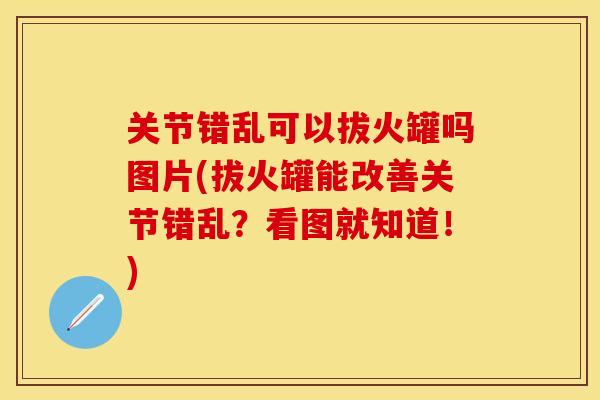 关节错乱可以拔火罐吗图片(拔火罐能改善关节错乱？看图就知道！)