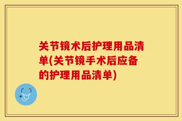关节镜术后护理用品清单(关节镜手术后应备的护理用品清单)