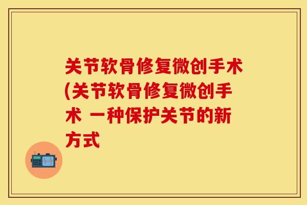 关节软骨修复微创手术(关节软骨修复微创手术 一种保护关节的新方式 关节软骨修复微创手术(关节软骨修复微创手术 一种保护关节的新方式