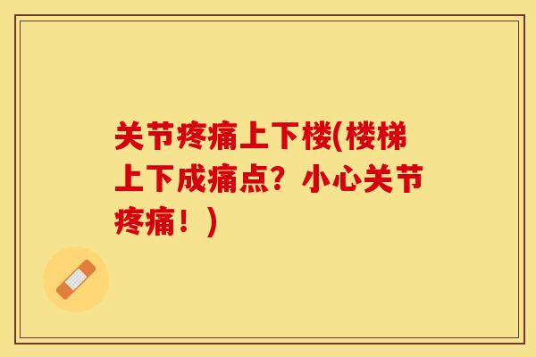 关节疼痛上下楼(楼梯上下成痛点？小心关节疼痛！)