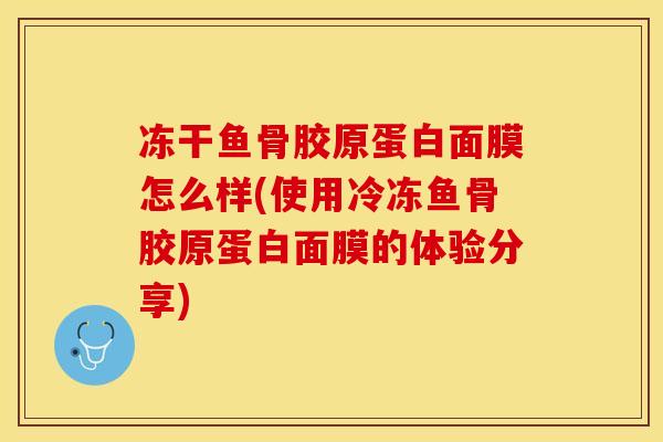 冻干鱼骨胶原蛋白面膜怎么样(使用冷冻鱼骨胶原蛋白面膜的体验分享)