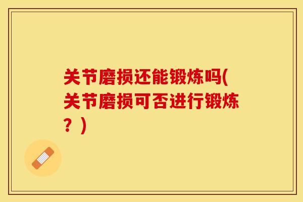 关节磨损还能锻炼吗(关节磨损可否进行锻炼？)