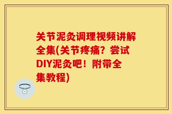 关节泥灸调理视频讲解全集(关节疼痛？尝试DIY泥灸吧！附带全集教程)
