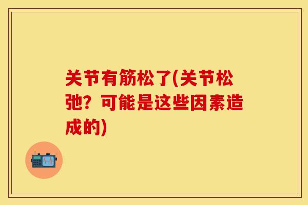 关节有筋松了(关节松弛？可能是这些因素造成的)