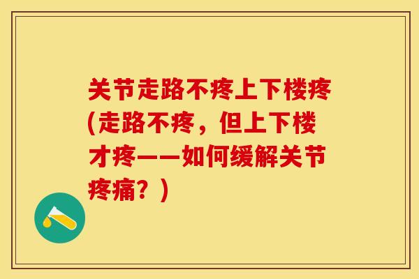 关节走路不疼上下楼疼(走路不疼，但上下楼才疼——如何缓解关节？)
