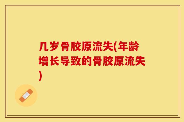几岁骨胶原流失(年龄增长导致的骨胶原流失)