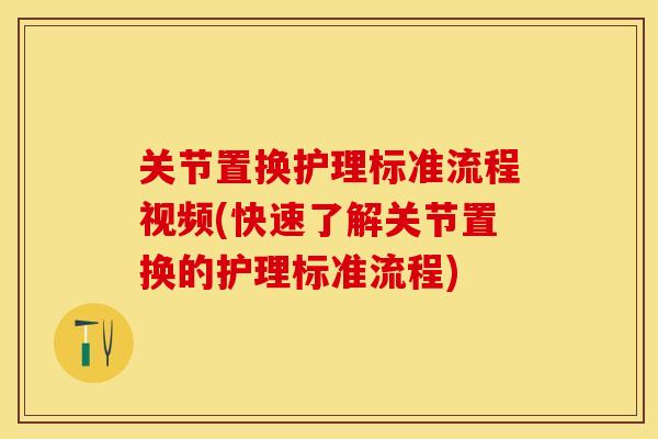 关节置换护理标准流程视频(快速了解关节置换的护理标准流程)