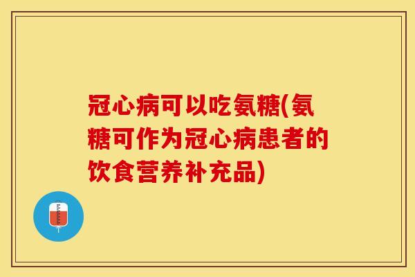冠心病可以吃氨糖(氨糖可作为冠心病患者的饮食营养补充品)