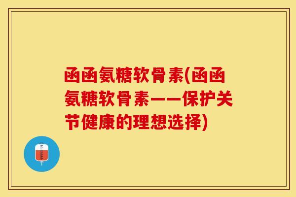 函函氨糖软骨素(函函氨糖软骨素——保护关节健康的理想选择)