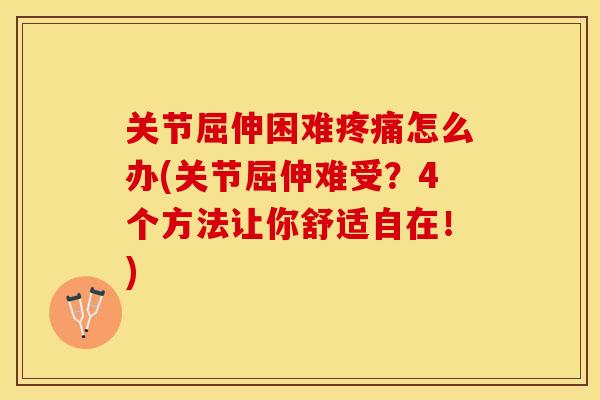 关节屈伸困难疼痛怎么办(关节屈伸难受？4个方法让你舒适自在！)