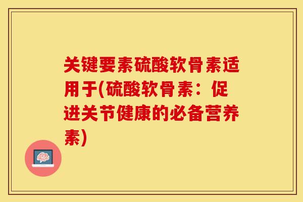 关键要素硫酸软骨素适用于(硫酸软骨素：促进关节健康的必备营养素)