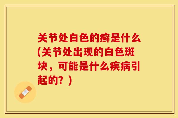 关节处白色的癣是什么(关节处出现的白色斑块，可能是什么疾病引起的？)