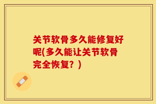 关节软骨多久能修复好呢(多久能让关节软骨完全恢复？)
