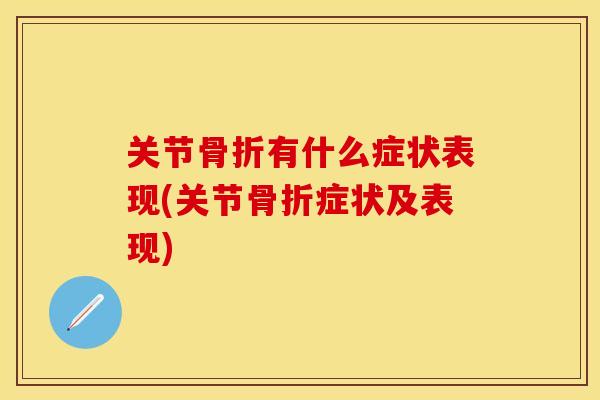 关节骨折有什么症状表现(关节骨折症状及表现)