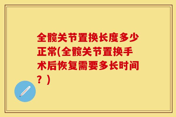 全髋关节置换长度多少正常(全髋关节置换手术后恢复需要多长时间？)