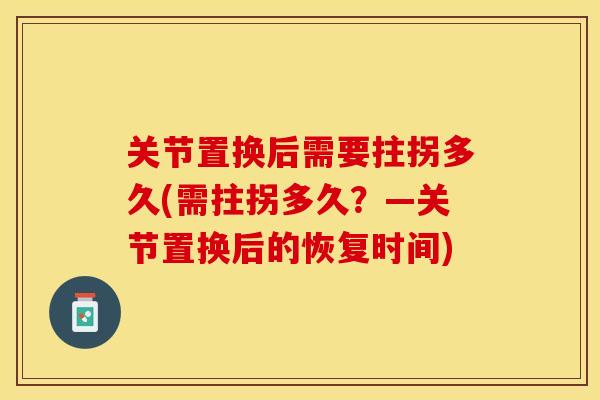 关节置换后需要拄拐多久(需拄拐多久？—关节置换后的恢复时间)