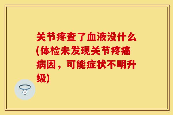 关节疼查了血液没什么(体检未发现关节疼痛病因，可能症状不明升级)