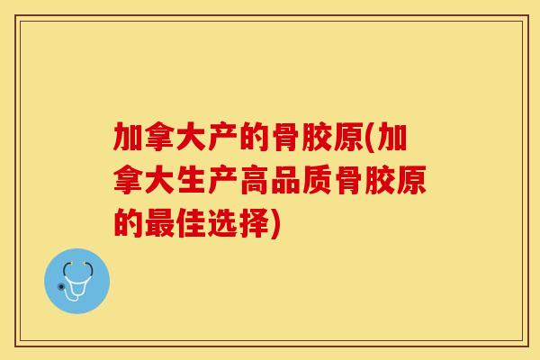 加拿大产的骨胶原(加拿大生产高品质骨胶原的佳选择) 加拿大产的骨胶原(加拿大生产高品质骨胶原的佳选择)