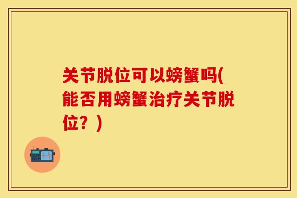 关节脱位可以螃蟹吗(能否用螃蟹治疗关节脱位？)