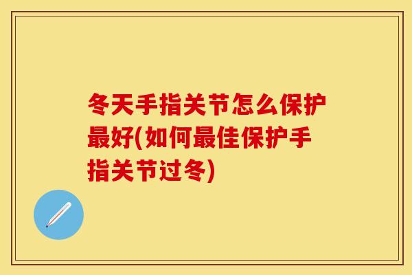 冬天手指关节怎么保护最好(如何最佳保护手指关节过冬)