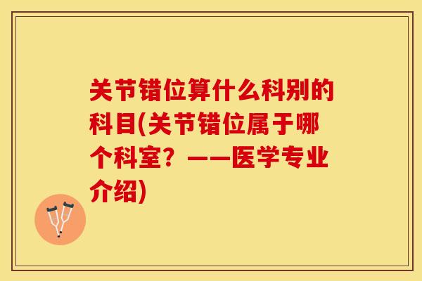 关节错位算什么科别的科目(关节错位属于哪个科室？——医学专业介绍)
