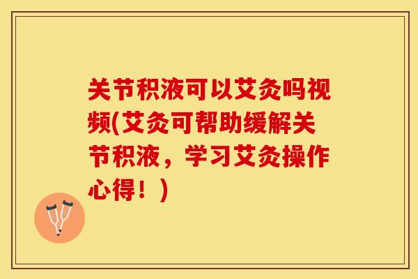 关节积液可以艾灸吗视频(艾灸可帮助缓解关节积液，学习艾灸操作心得！)