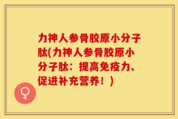 力神人参骨胶原小分子肽(力神人参骨胶原小分子肽：提高免疫力、促进补充营养！)