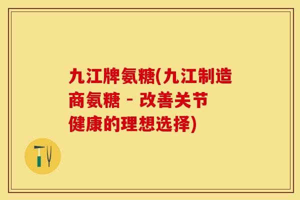 九江牌氨糖(九江制造商氨糖 - 改善关节健康的理想选择)