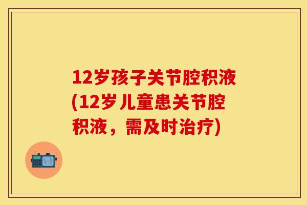 12岁孩子关节腔积液(12岁儿童患关节腔积液，需及时治疗)