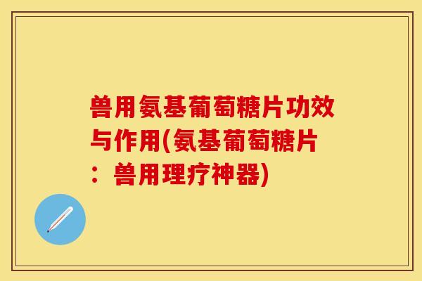 兽用氨基葡萄糖片功效与作用(氨基葡萄糖片：兽用理疗神器)