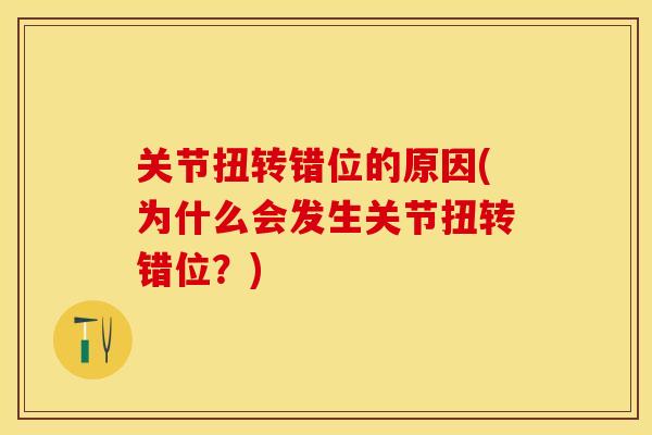 关节扭转错位的原因(为什么会发生关节扭转错位？)