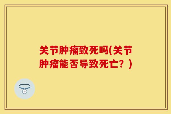 关节肿瘤致死吗(关节肿瘤能否导致死亡？)