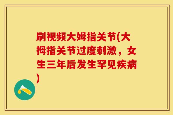 刷视频大姆指关节(大拇指关节过度刺激，女生三年后发生罕见疾病)