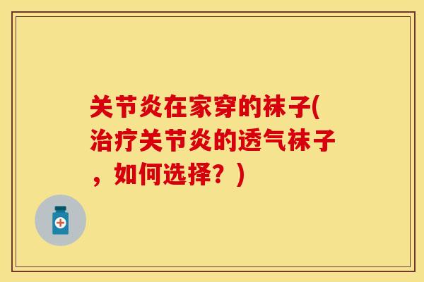 关节炎在家穿的袜子(治疗关节炎的透气袜子，如何选择？)
