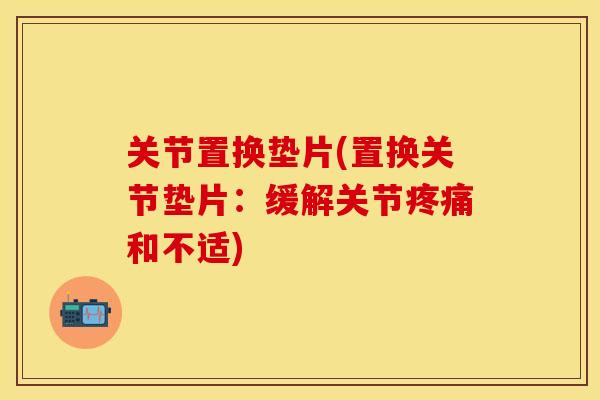 关节置换垫片(置换关节垫片：缓解关节疼痛和不适)