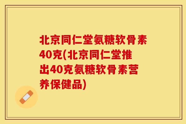 北京同仁堂氨糖软骨素40克(北京同仁堂推出40克氨糖软骨素营养保健品) 北京同仁堂氨糖软骨素40克(北京同仁堂推出40克氨糖软骨素营养保健品)
