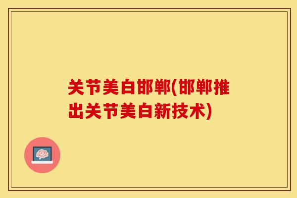 关节美白邯郸(邯郸推出关节美白新技术)