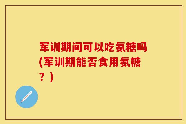 军训期间可以吃氨糖吗(军训期能否食用氨糖？)