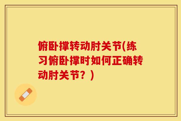 俯卧撑转动肘关节(练习俯卧撑时如何正确转动肘关节？)