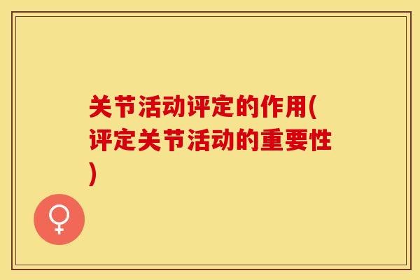 关节活动评定的作用(评定关节活动的重要性) 关节活动评定的作用(评定关节活动的重要性)