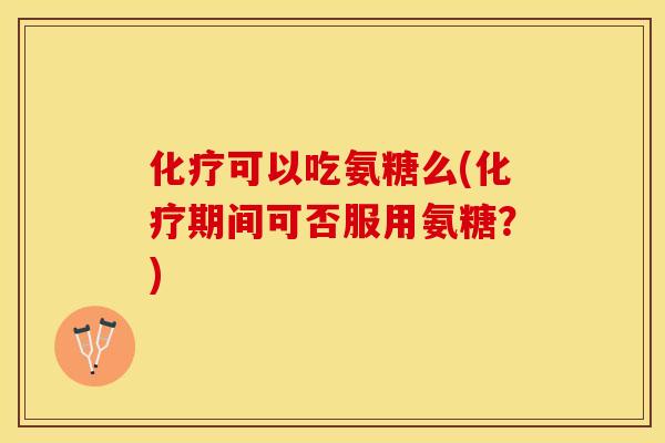 可以吃氨糖么(期间可否服用氨糖?) 可以吃氨糖么(期间可否服用氨糖?)