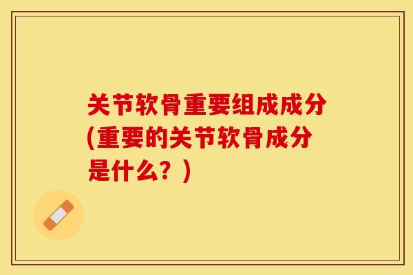 关节软骨重要组成成分(重要的关节软骨成分是什么?) 关节软骨重要组成成分(重要的关节软骨成分是什么?)